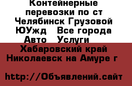 Контейнерные перевозки по ст.Челябинск-Грузовой ЮУжд - Все города Авто » Услуги   . Хабаровский край,Николаевск-на-Амуре г.